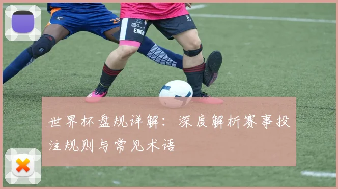 世界杯盘规详解：深度解析赛事投注规则与常见术语