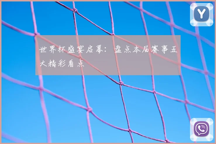 世界杯盛宴启幕：盘点本届赛事五大精彩看点