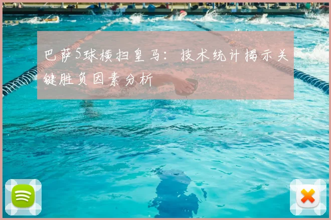 巴萨5球横扫皇马：技术统计揭示关键胜负因素分析