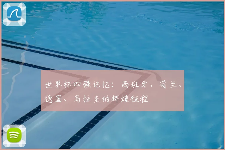 世界杯四强记忆：西班牙、荷兰、德国、乌拉圭的辉煌征程