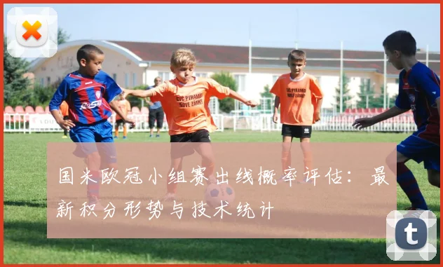 国米欧冠小组赛出线概率评估：最新积分形势与技术统计