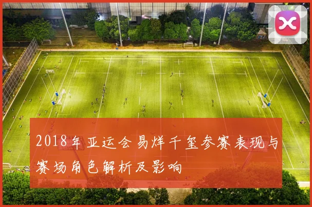 2018年亚运会易烊千玺参赛表现与赛场角色解析及影响