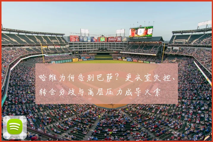 哈维为何告别巴萨？更衣室失控、转会分歧与高层压力成导火索