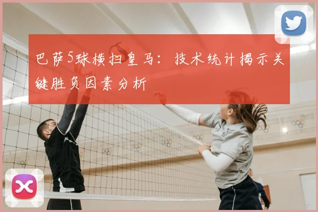 巴萨5球横扫皇马：技术统计揭示关键胜负因素分析