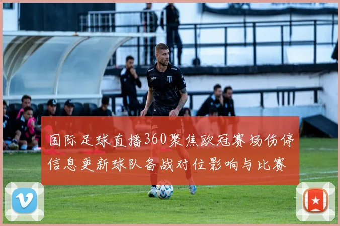 国际足球直播360聚焦欧冠赛场伤停信息更新球队备战对位影响与比赛看点