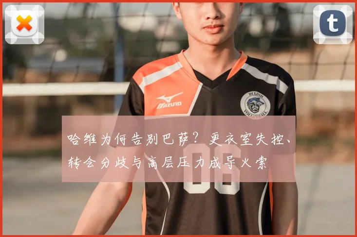 哈维为何告别巴萨？更衣室失控、转会分歧与高层压力成导火索