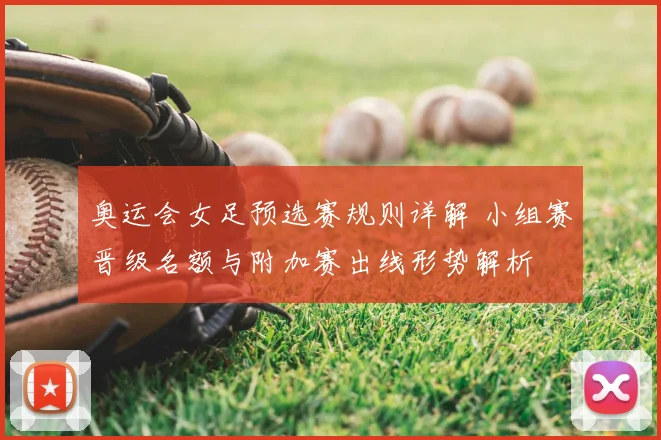 奥运会女足预选赛规则详解 小组赛晋级名额与附加赛出线形势解析