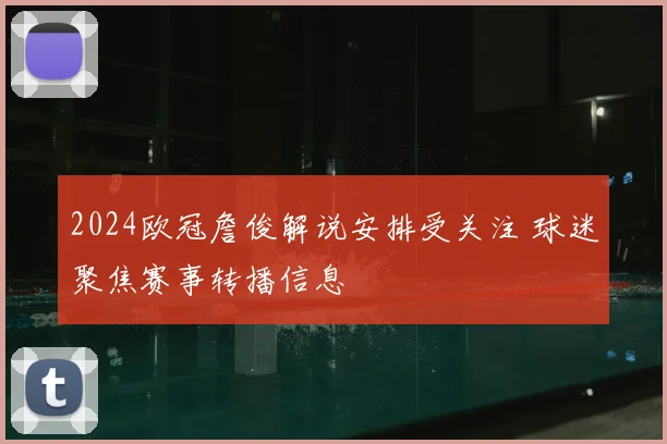 2024欧冠詹俊解说安排受关注 球迷聚焦赛事转播信息