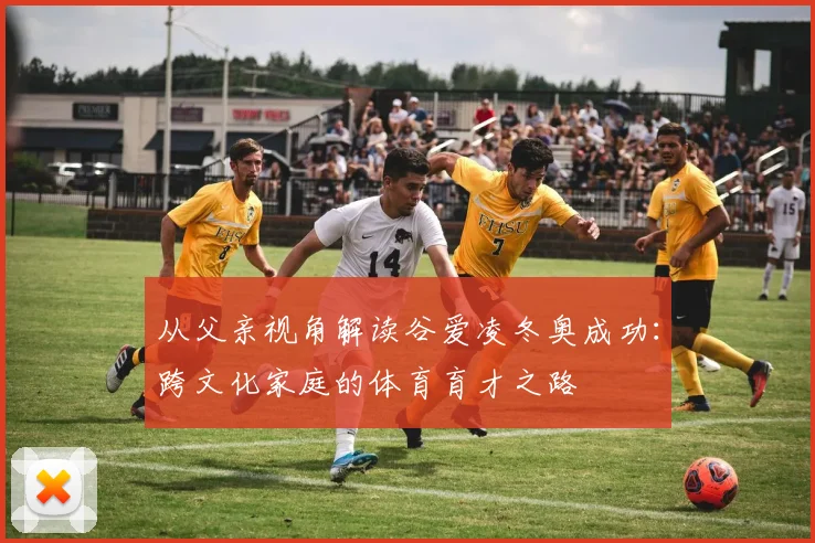从父亲视角解读谷爱凌冬奥成功：跨文化家庭的体育育才之路